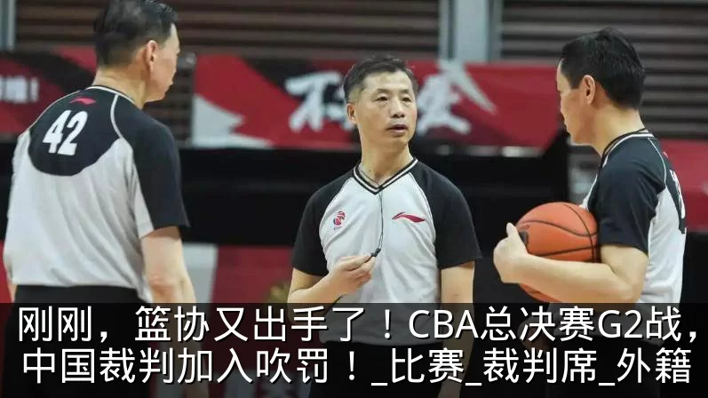 刚刚，篮协又出手了！CBA总决赛G2战，中国裁判加入吹罚！_比赛_裁判席_外籍